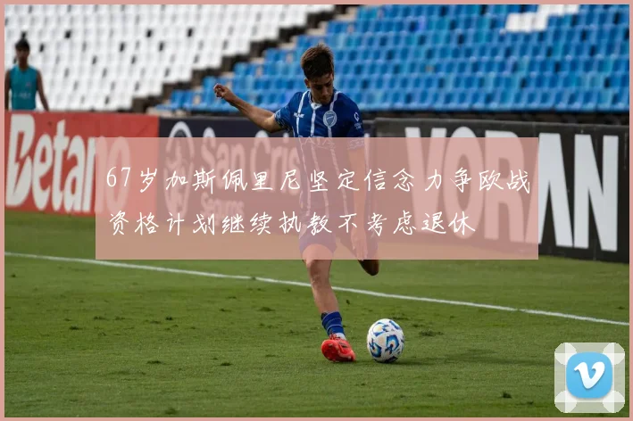 67岁加斯佩里尼坚定信念力争欧战资格计划继续执教不考虑退休