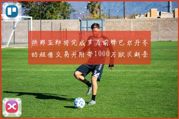 热那亚即将完成罗马前锋巴尔丹齐的租借交易并附带1000万欧买断条款