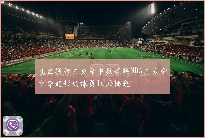 克里斯蒂三分命中数领跑NBA三分命中率超45的球员Top3揭晓