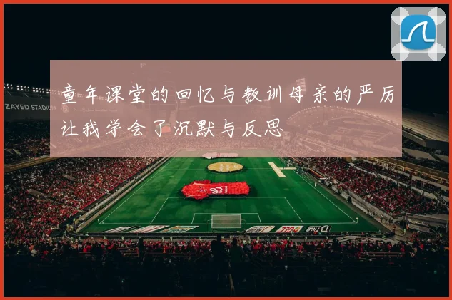 童年课堂的回忆与教训母亲的严厉让我学会了沉默与反思