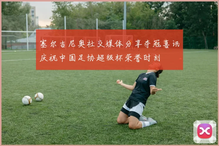 塞尔吉尼奥社交媒体分享夺冠喜讯庆祝中国足协超级杯荣誉时刻