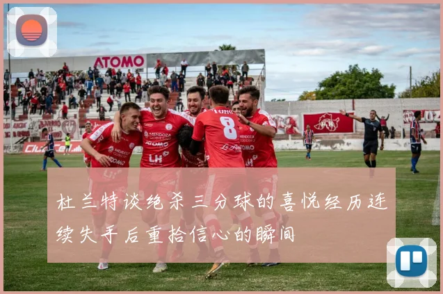 杜兰特谈绝杀三分球的喜悦经历连续失手后重拾信心的瞬间