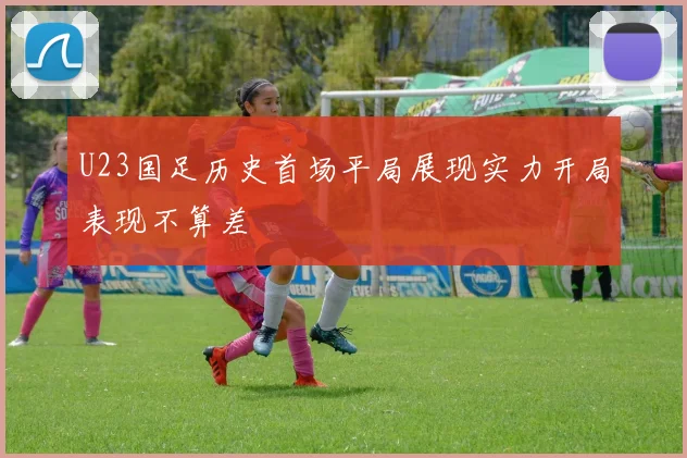 U23国足历史首场平局展现实力开局表现不算差