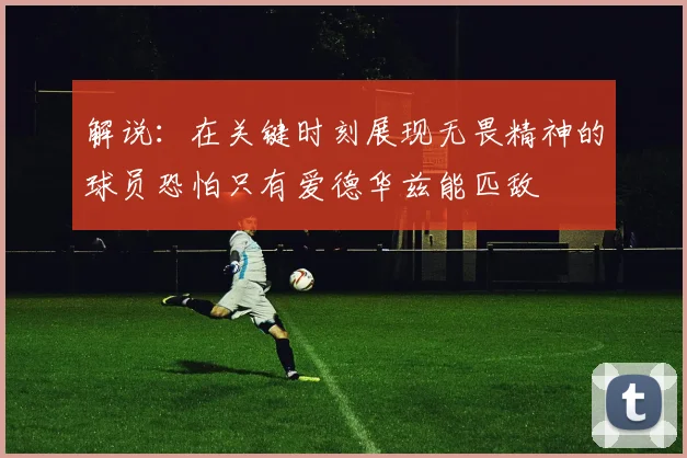 解说：在关键时刻展现无畏精神的球员恐怕只有爱德华兹能匹敌