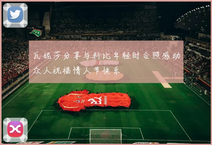 瓦妮莎分享与科比年轻时合照感动众人祝福情人节快乐