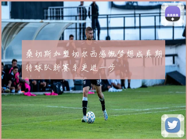 桑切斯加盟切尔西感慨梦想成真期待球队新赛季更进一步