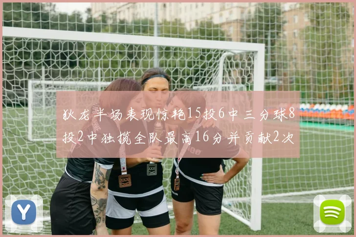 狄龙半场表现惊艳15投6中三分球8投2中独揽全队最高16分并贡献2次抢断