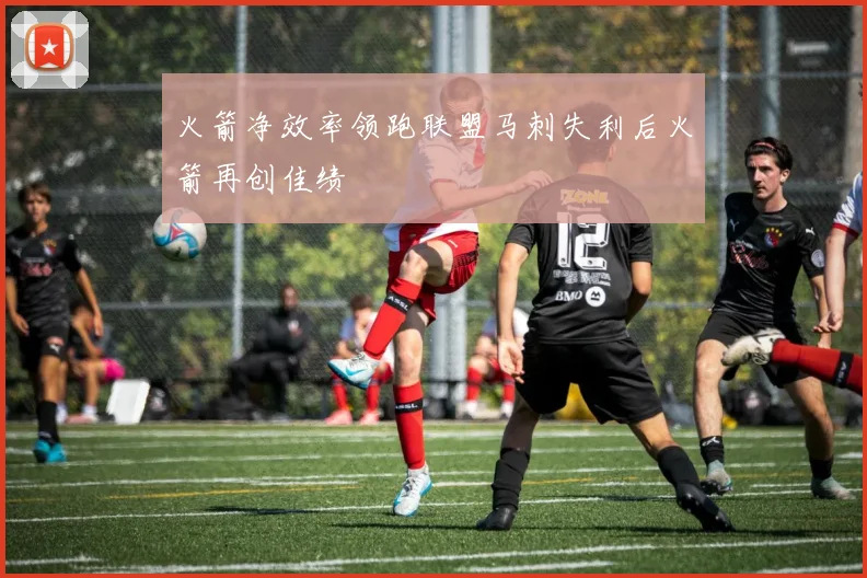火箭净效率领跑联盟马刺失利后火箭再创佳绩