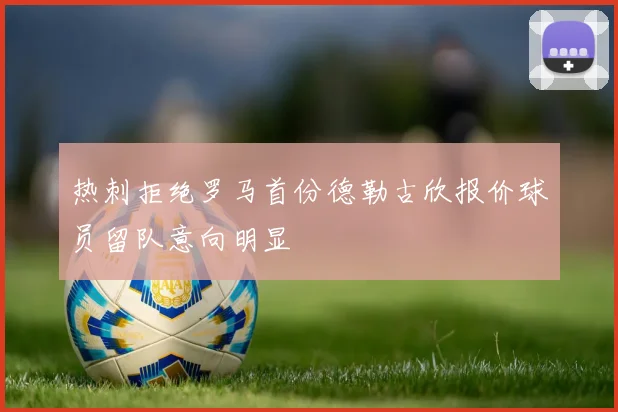 热刺拒绝罗马首份德勒古欣报价球员留队意向明显