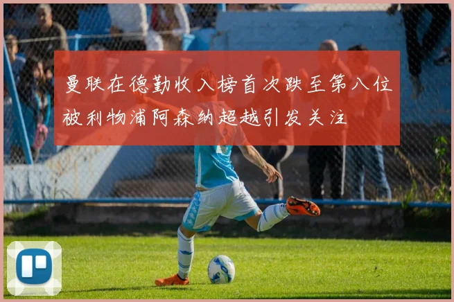 曼联在德勤收入榜首次跌至第八位被利物浦阿森纳超越引发关注