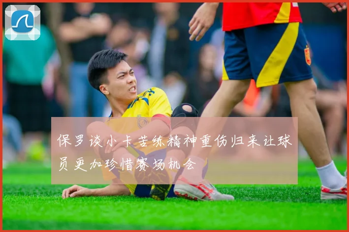 保罗谈小卡苦练精神重伤归来让球员更加珍惜赛场机会