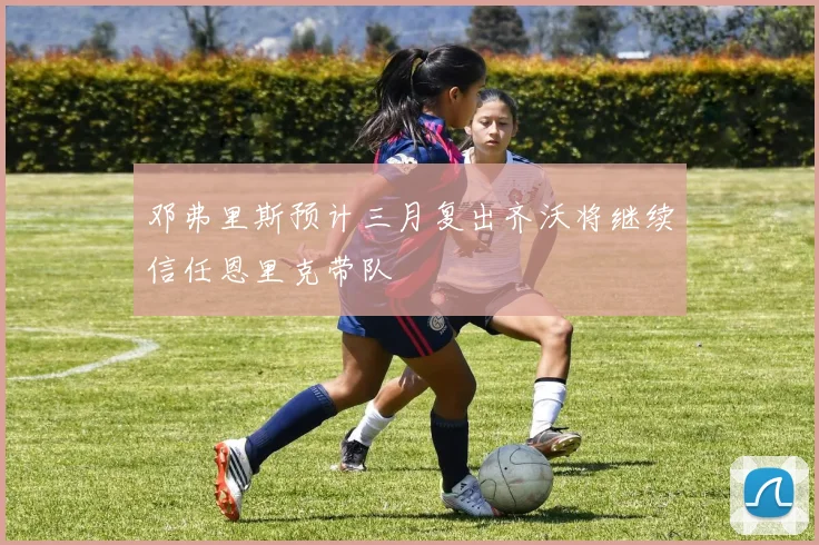 邓弗里斯预计三月复出齐沃将继续信任恩里克带队