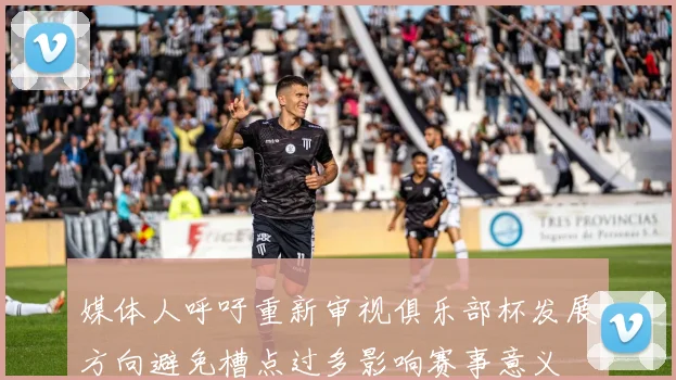 媒体人呼吁重新审视俱乐部杯发展方向避免槽点过多影响赛事意义