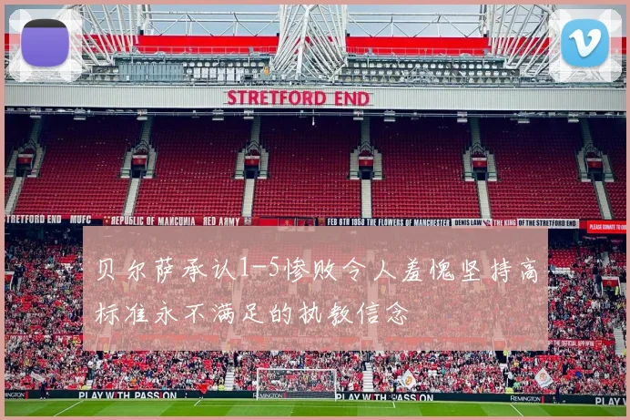 贝尔萨承认1-5惨败令人羞愧坚持高标准永不满足的执教信念