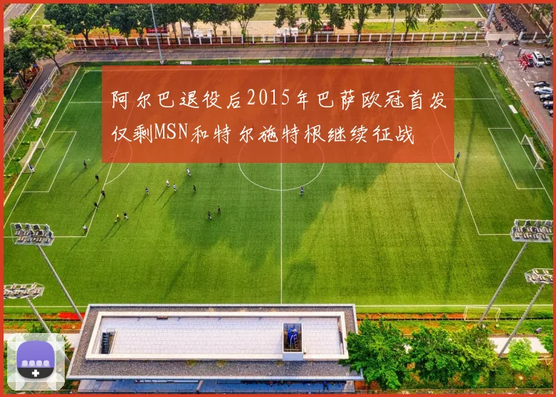 阿尔巴退役后2015年巴萨欧冠首发仅剩MSN和特尔施特根继续征战