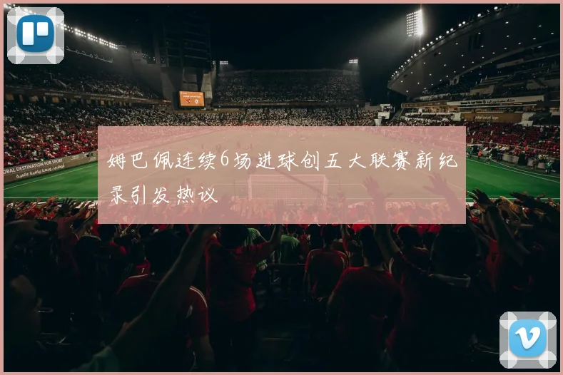 姆巴佩连续6场进球创五大联赛新纪录引发热议