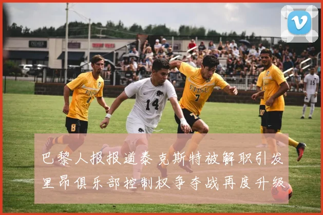 巴黎人报报道泰克斯特被解职引发里昂俱乐部控制权争夺战再度升级