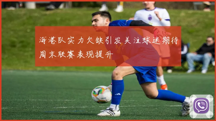 海港队实力欠缺引发关注球迷期待周末联赛表现提升