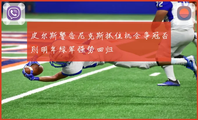 皮尔斯警告尼克斯抓住机会争冠否则明年绿军强势回归