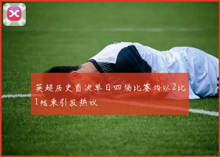 英超历史首次单日四场比赛均以2比1结束引发热议