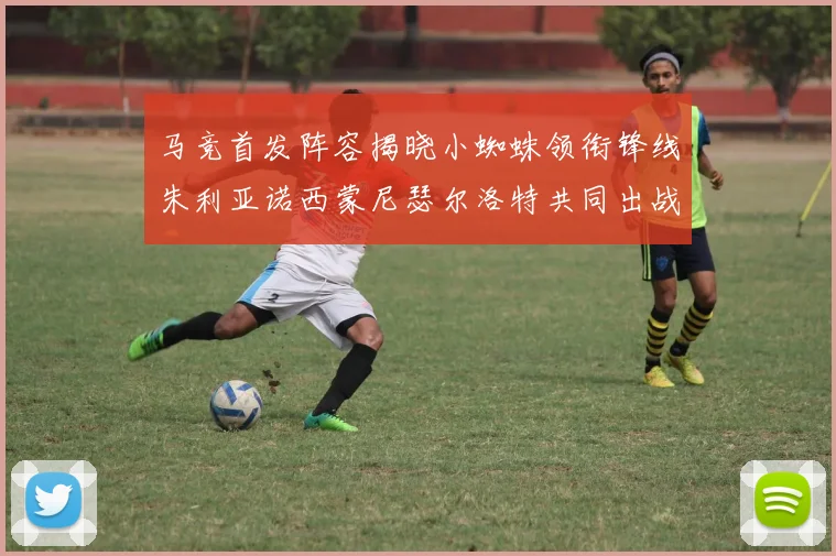 马竞首发阵容揭晓小蜘蛛领衔锋线朱利亚诺西蒙尼瑟尔洛特共同出战