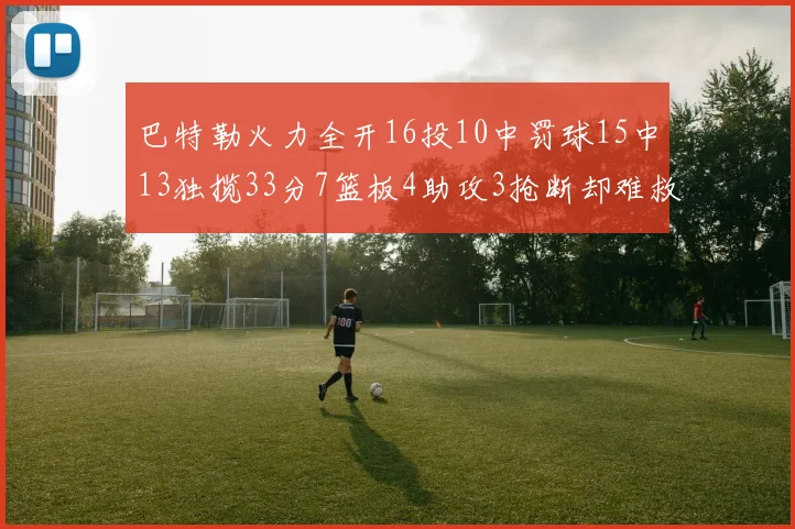 巴特勒火力全开16投10中罚球15中13独揽33分7篮板4助攻3抢断却难救球队