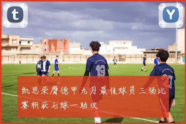 凯恩荣膺德甲九月最佳球员三场比赛斩获七球一助攻