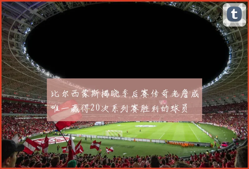 比尔西蒙斯揭晓季后赛传奇老詹成唯一赢得20次系列赛胜利的球员