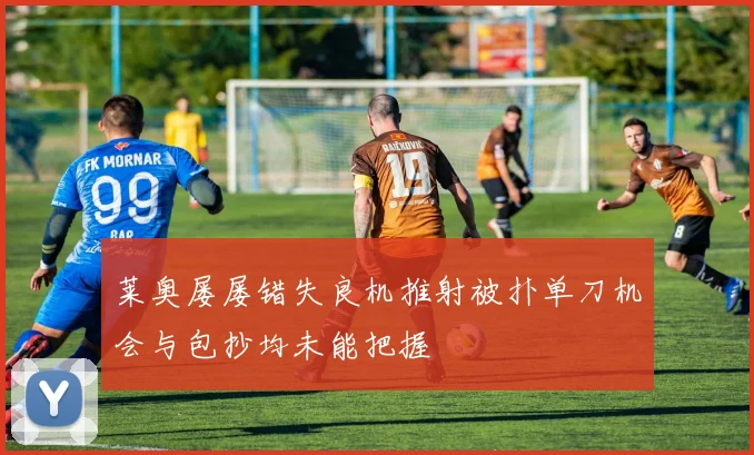 莱奥屡屡错失良机推射被扑单刀机会与包抄均未能把握