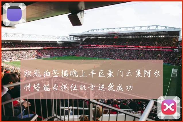 欧冠抽签揭晓上半区豪门云集阿尔特塔能否抓住机会逆袭成功