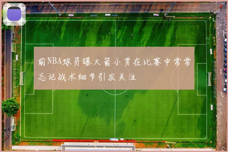 前NBA球员曝火箭小贾在比赛中常常忘记战术细节引发关注
