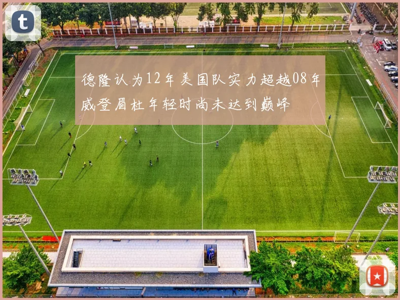 德隆认为12年美国队实力超越08年威登眉杜年轻时尚未达到巅峰