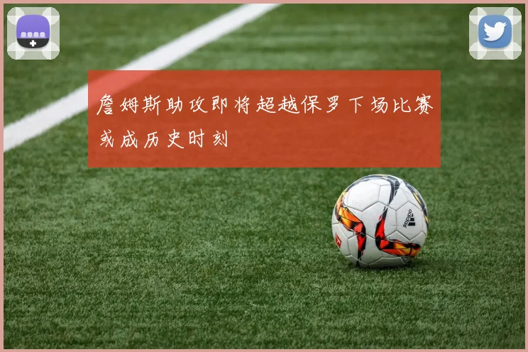詹姆斯助攻即将超越保罗下场比赛或成历史时刻