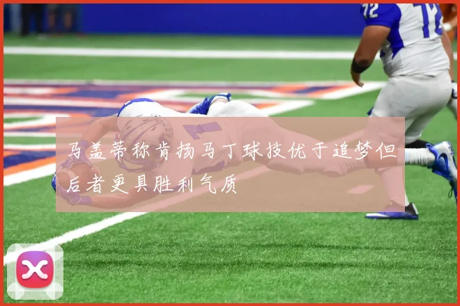 马盖蒂称肯扬马丁球技优于追梦但后者更具胜利气质