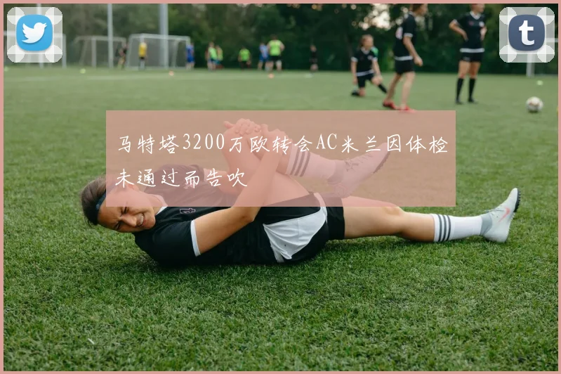 马特塔3200万欧转会AC米兰因体检未通过而告吹