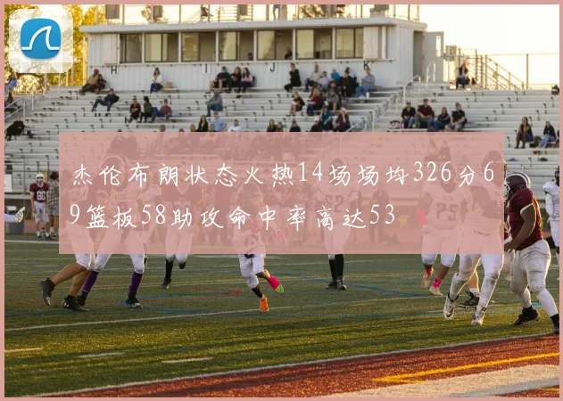 杰伦布朗状态火热14场场均326分69篮板58助攻命中率高达53