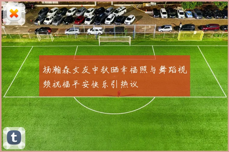 杨瀚森女友中秋晒幸福照与舞蹈视频祝福平安快乐引热议