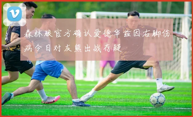 森林狼官方确认爱德华兹因右脚伤病今日对灰熊出战存疑