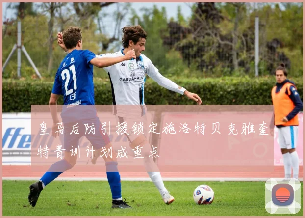 皇马后防引援锁定施洛特贝克雅奎特青训计划成重点