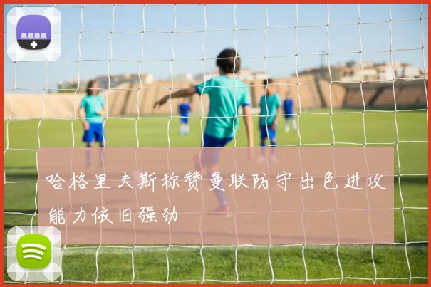 哈格里夫斯称赞曼联防守出色进攻能力依旧强劲