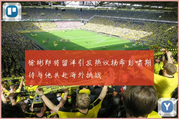徐彬即将留洋引发热议杨希彭啸期待与他共赴海外挑战