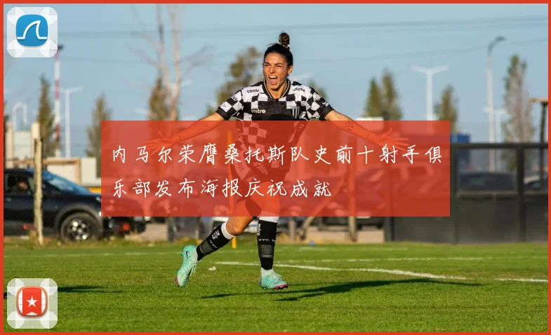 内马尔荣膺桑托斯队史前十射手俱乐部发布海报庆祝成就