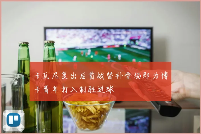 卡瓦尼复出后首战替补登场即为博卡青年打入制胜进球
