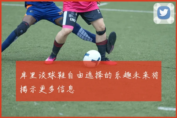 库里谈球鞋自由选择的乐趣未来将揭示更多信息