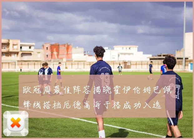 欧冠周最佳阵容揭晓霍伊伦姆巴佩锋线搭档厄德高海于格成功入选