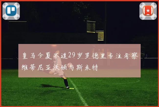 皇马今夏不追29岁罗德里专注考察维蒂尼亚沃顿与斯米特