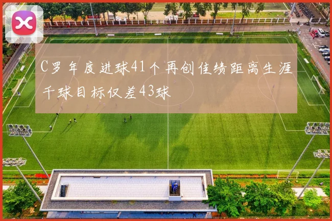 C罗年度进球41个再创佳绩距离生涯千球目标仅差43球