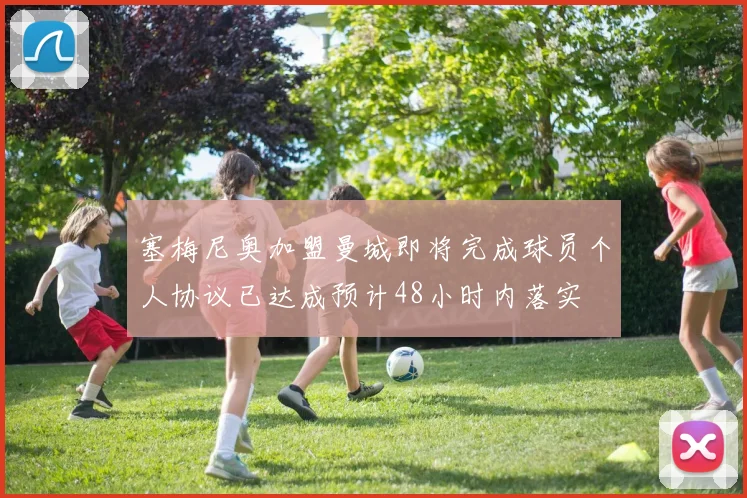 塞梅尼奥加盟曼城即将完成球员个人协议已达成预计48小时内落实