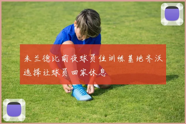 米兰德比前夜球员住训练基地齐沃选择让球员回家休息