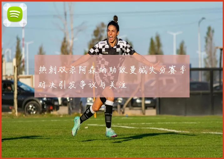 热刺双杀阿森纳助敌曼城失分赛季对决引发争议与关注